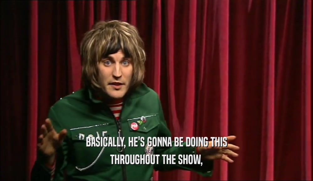 BASICALLY, HE'S GONNA BE DOING THIS THROUGHOUT THE SHOW, 