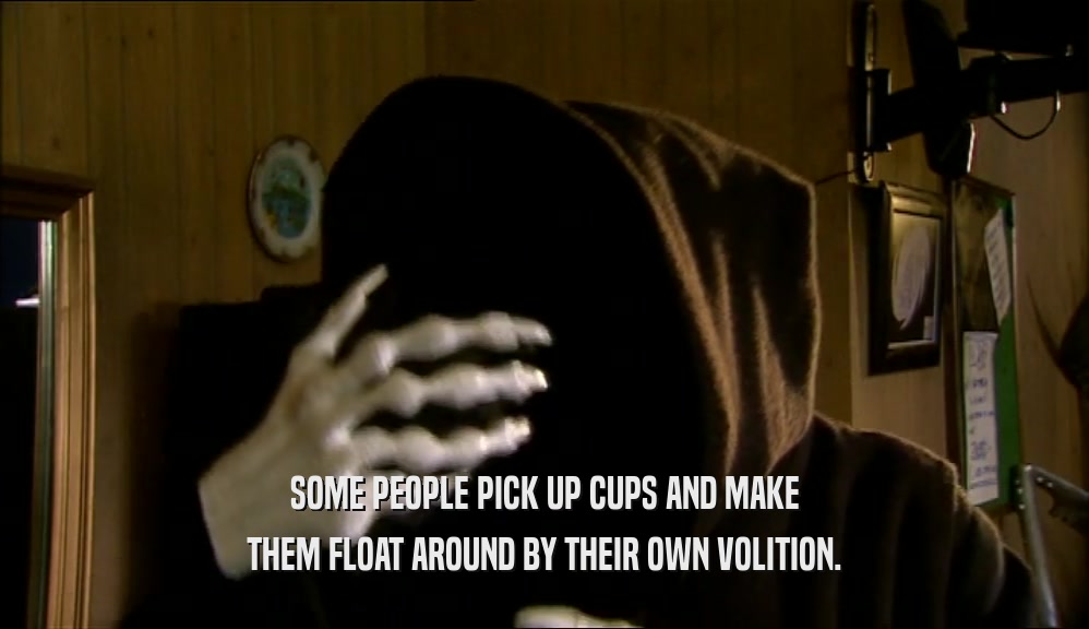 SOME PEOPLE PICK UP CUPS AND MAKE THEM FLOAT AROUND BY THEIR OWN VOLITION. 