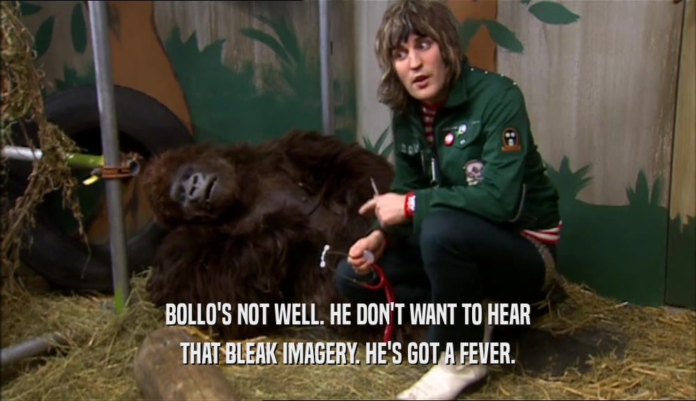 BOLLO'S NOT WELL. HE DON'T WANT TO HEAR THAT BLEAK IMAGERY. HE'S GOT A FEVER. 