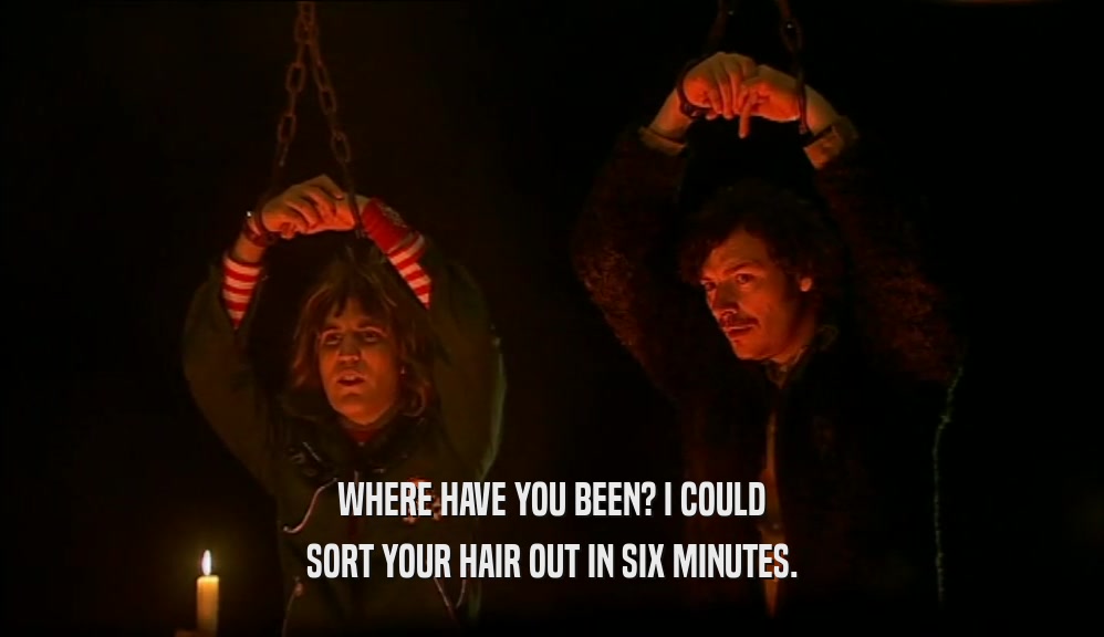 WHERE HAVE YOU BEEN? I COULD SORT YOUR HAIR OUT IN SIX MINUTES. 
