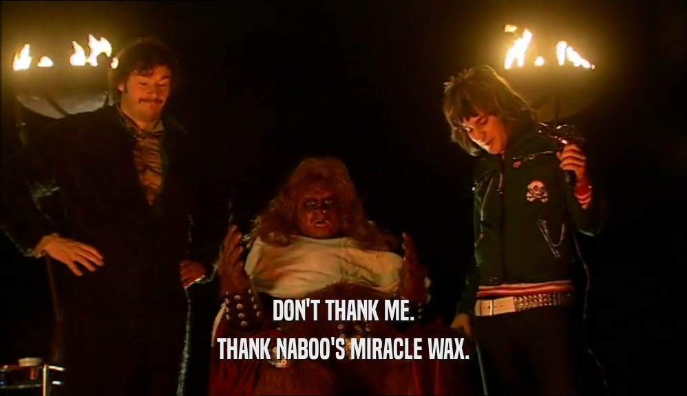DON'T THANK ME. THANK NABOO'S MIRACLE WAX. 