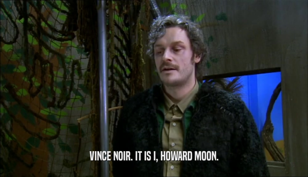 VINCE NOIR. IT IS I, HOWARD MOON.  