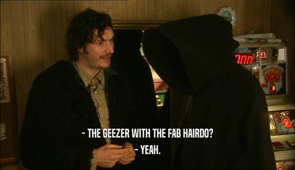 - THE GEEZER WITH THE FAB HAIRDO? - YEAH. 