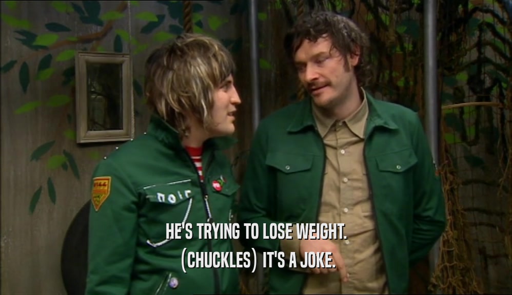 HE'S TRYING TO LOSE WEIGHT.
 (CHUCKLES) IT'S A JOKE.
 