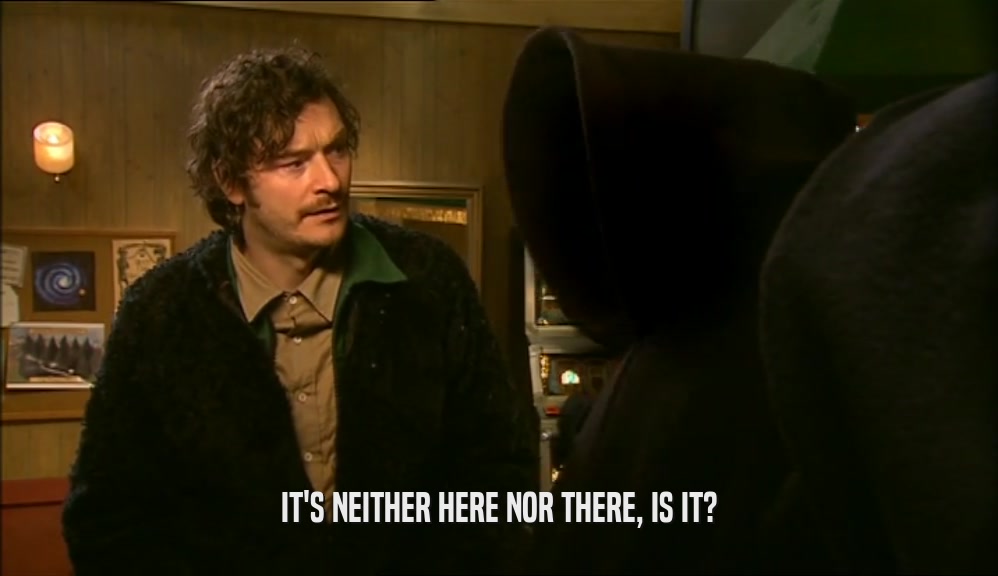 IT'S NEITHER HERE NOR THERE, IS IT?  