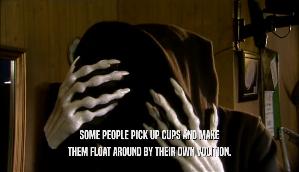SOME PEOPLE PICK UP CUPS AND MAKE THEM FLOAT AROUND BY THEIR OWN VOLITION. 