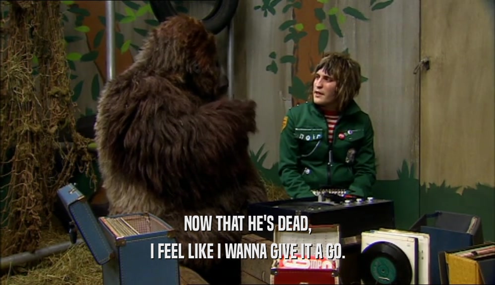 NOW THAT HE'S DEAD, I FEEL LIKE I WANNA GIVE IT A GO. 