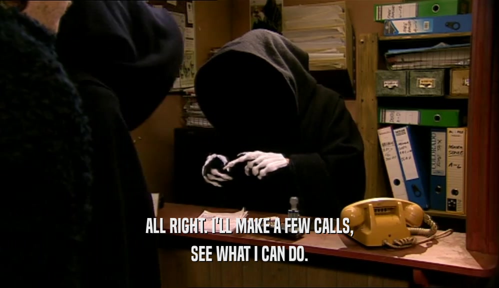 ALL RIGHT. I'LL MAKE A FEW CALLS, SEE WHAT I CAN DO. 
