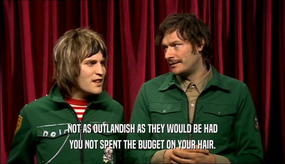 NOT AS OUTLANDISH AS THEY WOULD BE HAD YOU NOT SPENT THE BUDGET ON YOUR HAIR. 