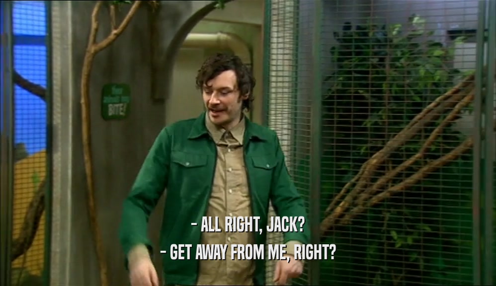 - ALL RIGHT, JACK? - GET AWAY FROM ME, RIGHT? 