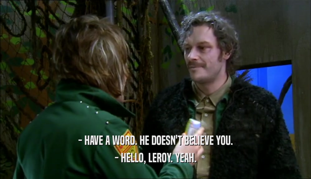 - HAVE A WORD. HE DOESN'T BELIEVE YOU. - HELLO, LEROY. YEAH. 