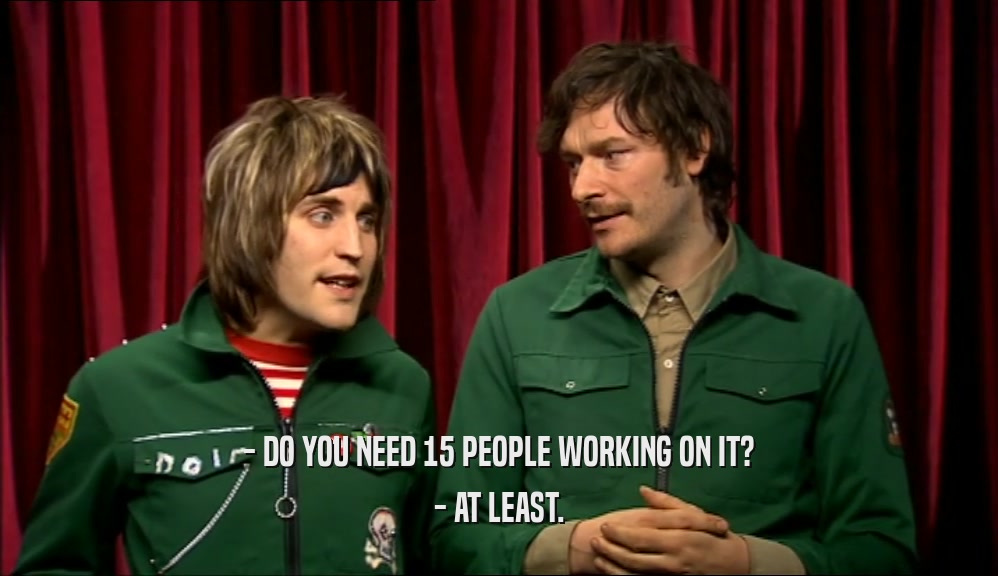 - DO YOU NEED 15 PEOPLE WORKING ON IT? - AT LEAST. 