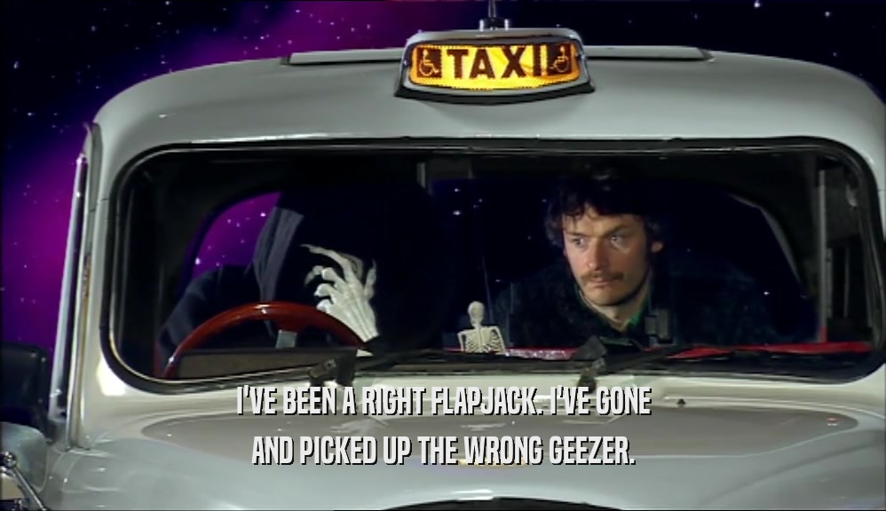 I'VE BEEN A RIGHT FLAPJACK. I'VE GONE AND PICKED UP THE WRONG GEEZER. 