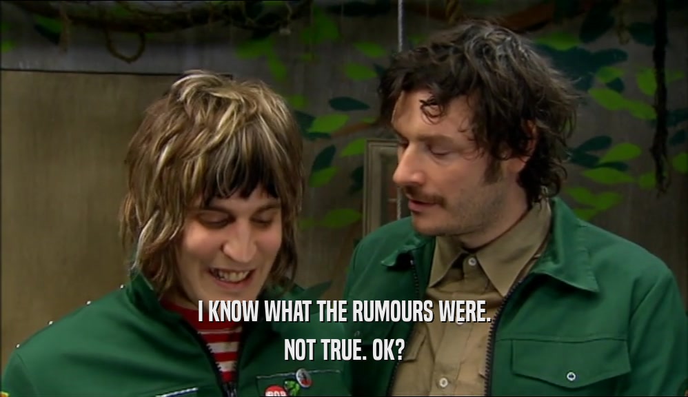 I KNOW WHAT THE RUMOURS WERE. NOT TRUE. OK? 