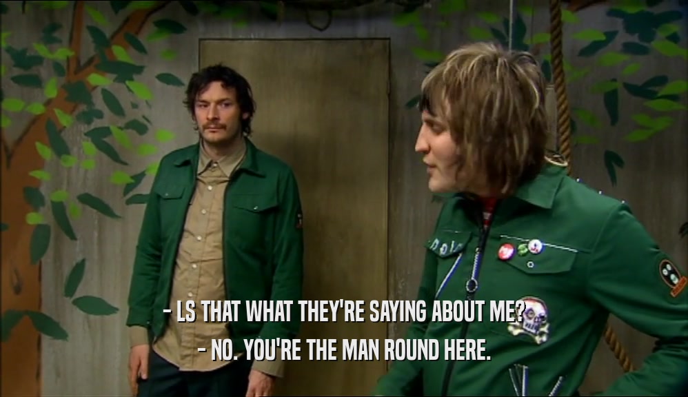 - LS THAT WHAT THEY'RE SAYING ABOUT ME? - NO. YOU'RE THE MAN ROUND HERE. 