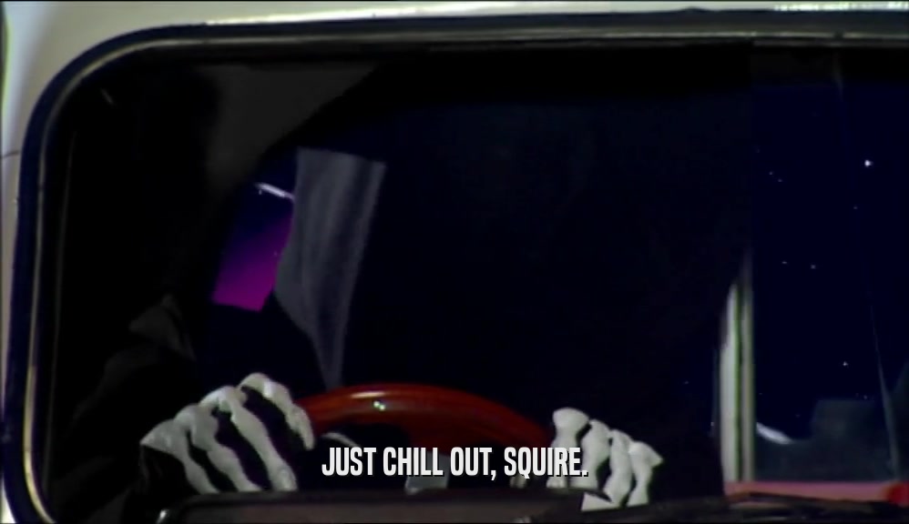 JUST CHILL OUT, SQUIRE.  