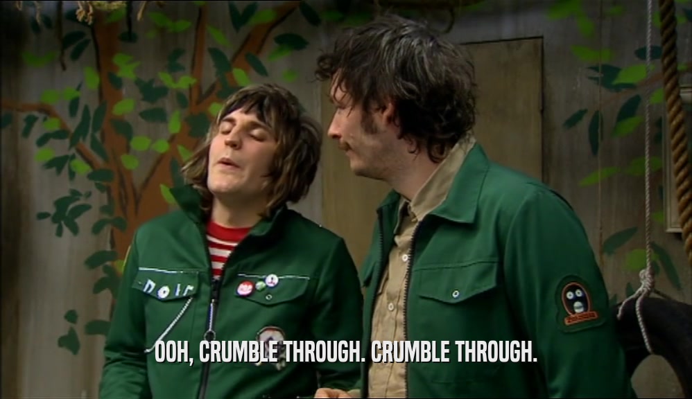OOH, CRUMBLE THROUGH. CRUMBLE THROUGH.  