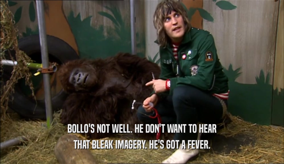BOLLO'S NOT WELL. HE DON'T WANT TO HEAR THAT BLEAK IMAGERY. HE'S GOT A FEVER. 