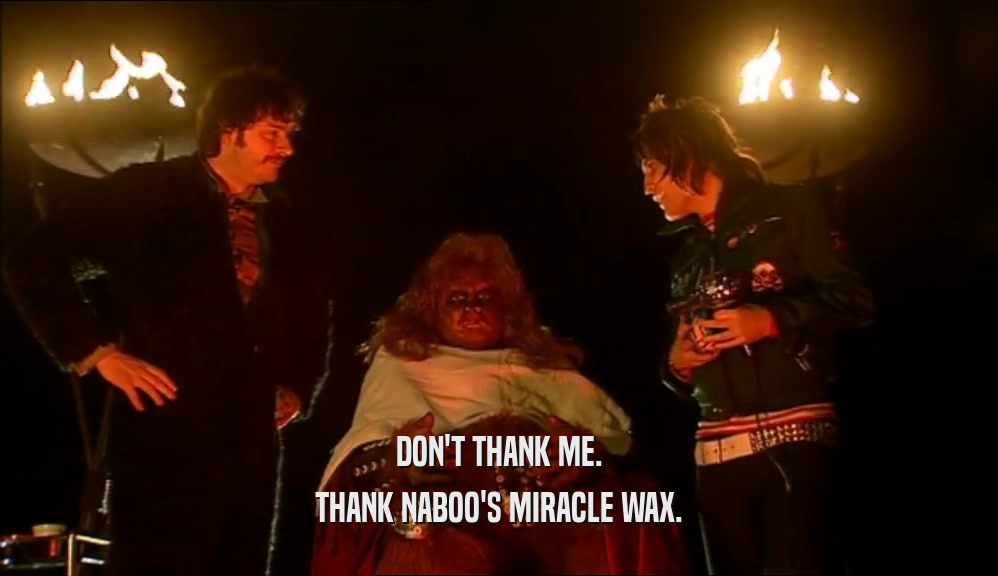 DON'T THANK ME. THANK NABOO'S MIRACLE WAX. 