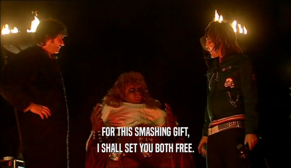 FOR THIS SMASHING GIFT, I SHALL SET YOU BOTH FREE. 