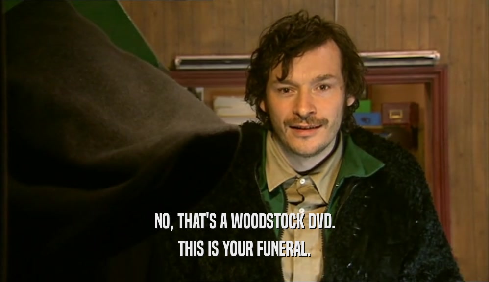 NO, THAT'S A WOODSTOCK DVD. THIS IS YOUR FUNERAL. 