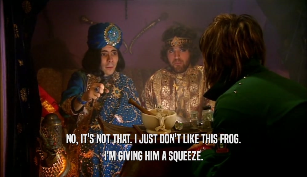 NO, IT'S NOT THAT. I JUST DON'T LIKE THIS FROG. I'M GIVING HIM A SQUEEZE. 