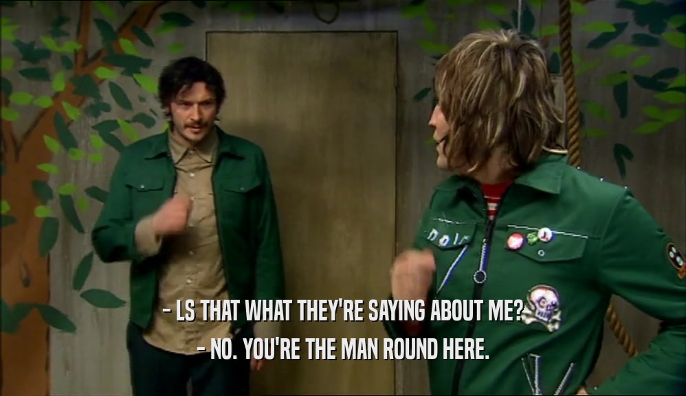 - LS THAT WHAT THEY'RE SAYING ABOUT ME? - NO. YOU'RE THE MAN ROUND HERE. 