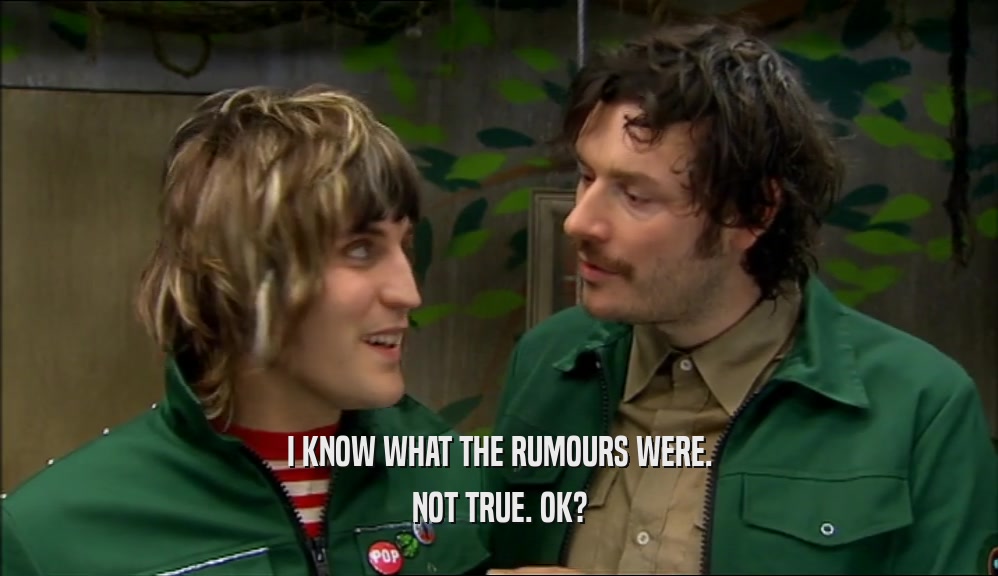 I KNOW WHAT THE RUMOURS WERE. NOT TRUE. OK? 