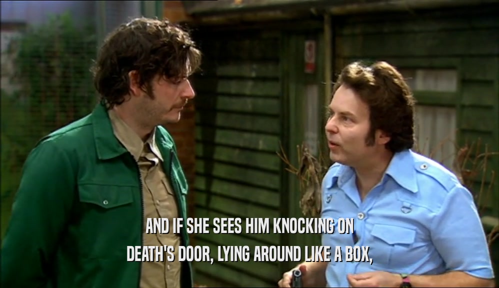 AND IF SHE SEES HIM KNOCKING ON DEATH'S DOOR, LYING AROUND LIKE A BOX, 