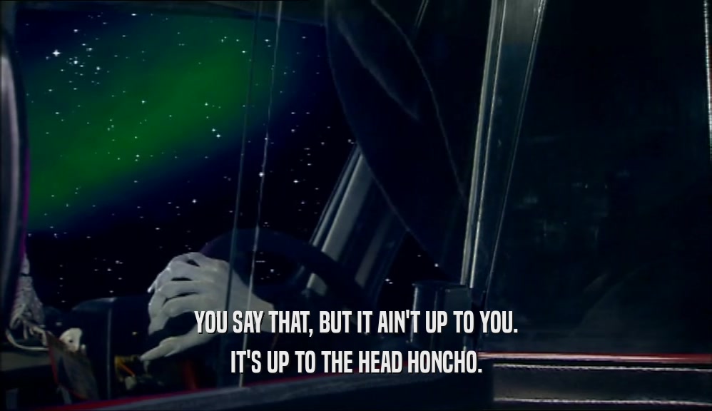 YOU SAY THAT, BUT IT AIN'T UP TO YOU. IT'S UP TO THE HEAD HONCHO. 