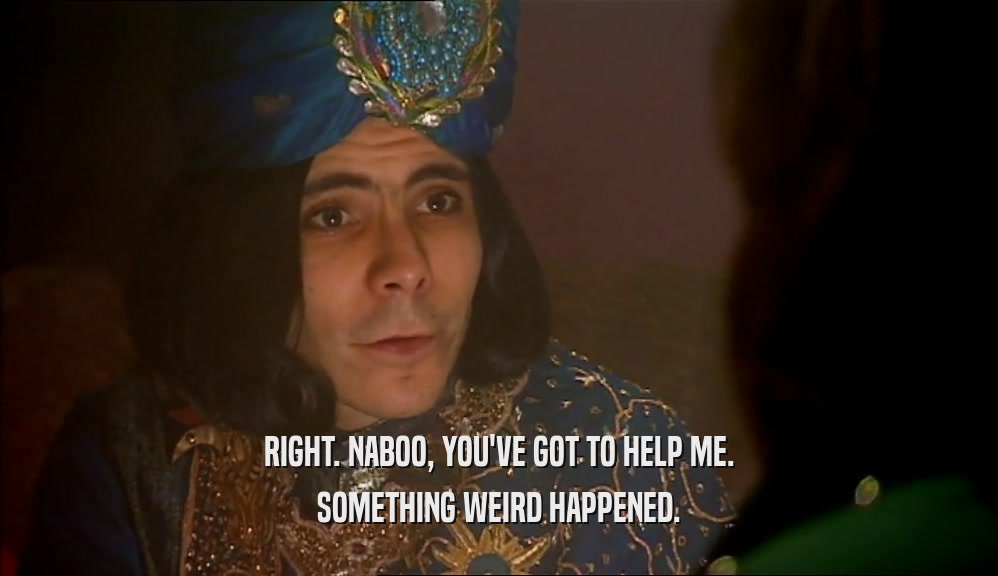 RIGHT. NABOO, YOU'VE GOT TO HELP ME. SOMETHING WEIRD HAPPENED. 