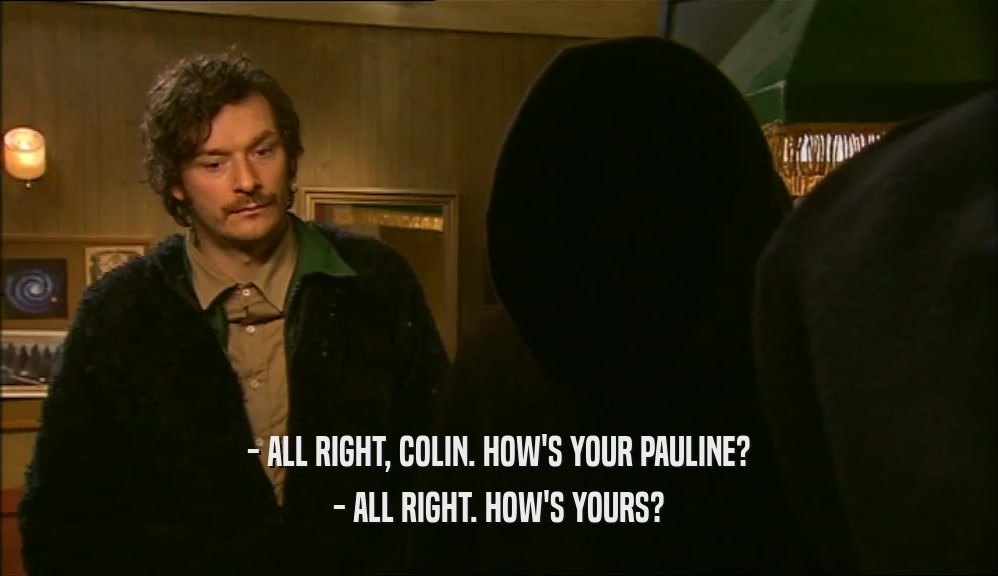 - ALL RIGHT, COLIN. HOW'S YOUR PAULINE? - ALL RIGHT. HOW'S YOURS? 