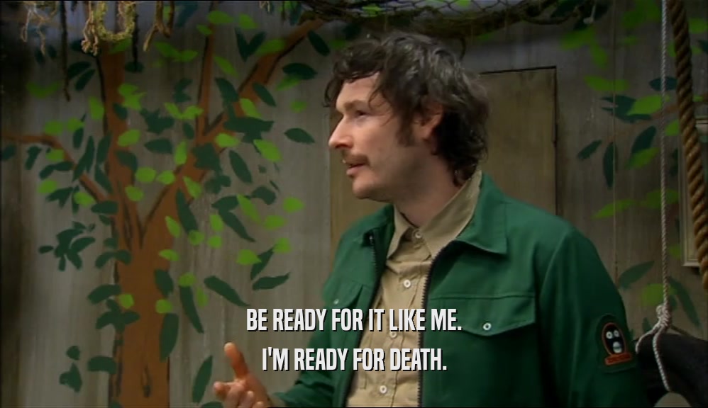 BE READY FOR IT LIKE ME. I'M READY FOR DEATH. 