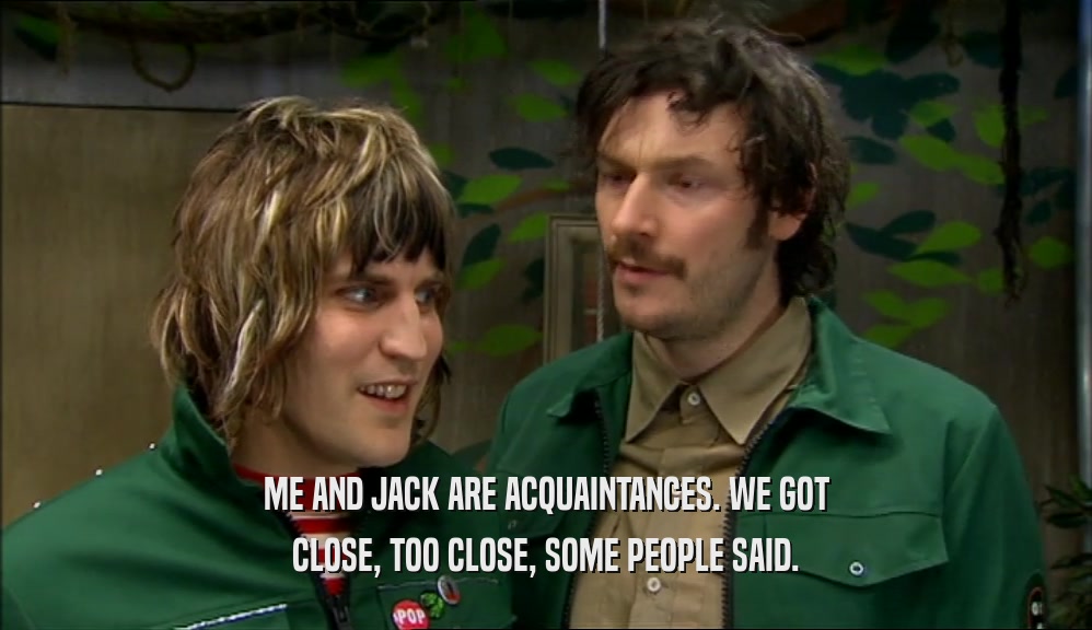 ME AND JACK ARE ACQUAINTANCES. WE GOT CLOSE, TOO CLOSE, SOME PEOPLE SAID. 