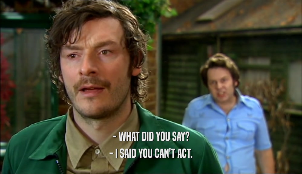 - WHAT DID YOU SAY? - I SAID YOU CAN'T ACT. 