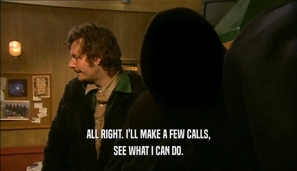 ALL RIGHT. I'LL MAKE A FEW CALLS, SEE WHAT I CAN DO. 
