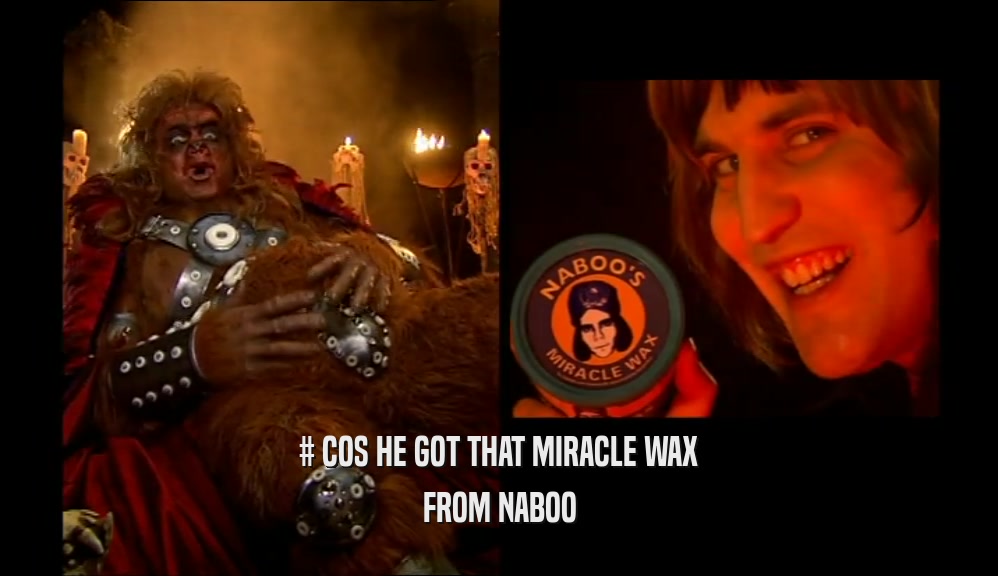 # COS HE GOT THAT MIRACLE WAX FROM NABOO 