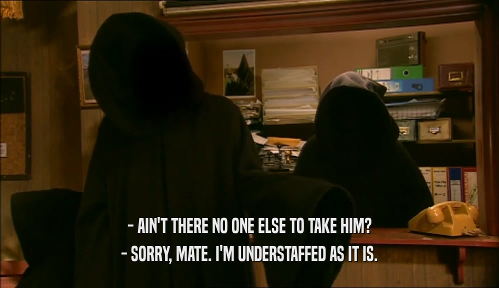 - AIN'T THERE NO ONE ELSE TO TAKE HIM? - SORRY, MATE. I'M UNDERSTAFFED AS IT IS. 