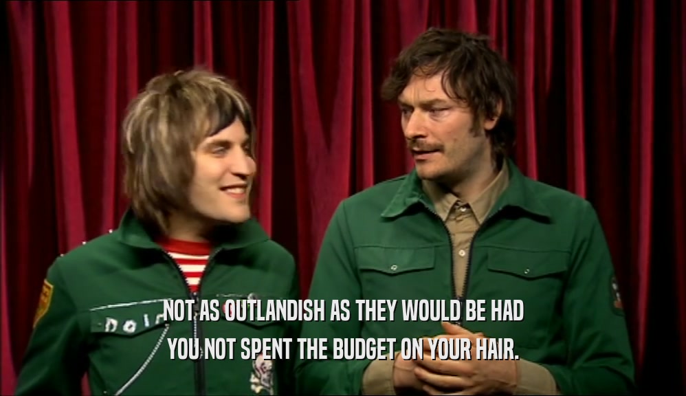 NOT AS OUTLANDISH AS THEY WOULD BE HAD YOU NOT SPENT THE BUDGET ON YOUR HAIR. 