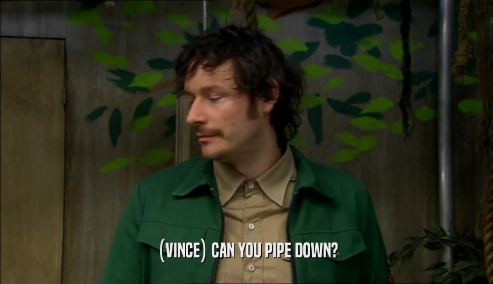 (VINCE) CAN YOU PIPE DOWN?  