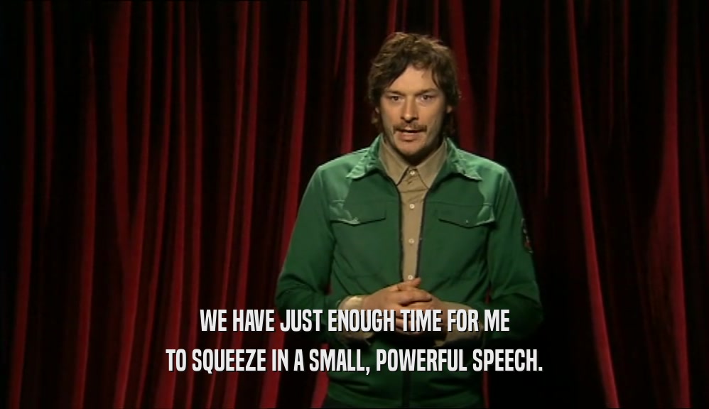 WE HAVE JUST ENOUGH TIME FOR ME TO SQUEEZE IN A SMALL, POWERFUL SPEECH. 