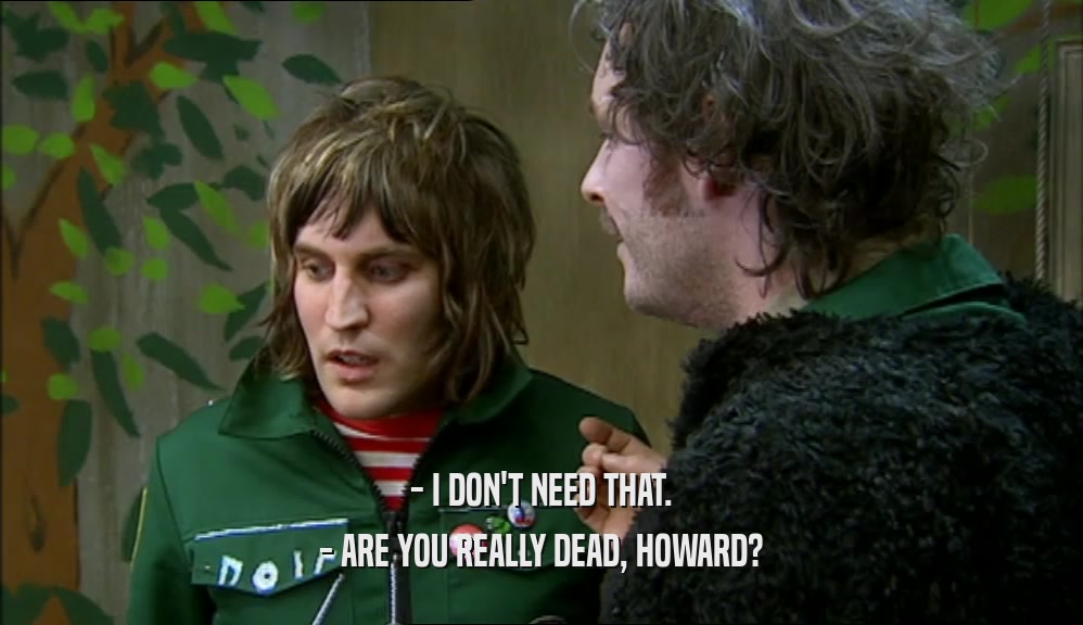 - I DON'T NEED THAT. - ARE YOU REALLY DEAD, HOWARD? 