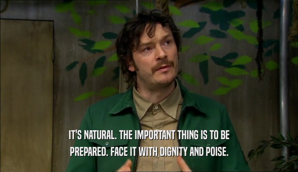 IT'S NATURAL. THE IMPORTANT THING IS TO BE PREPARED. FACE IT WITH DIGNITY AND POISE. 
