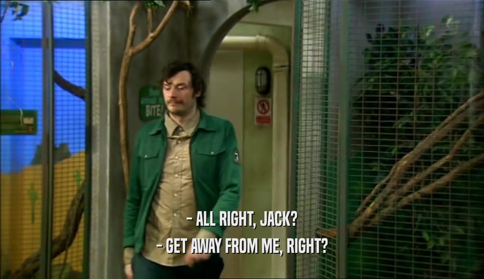 - ALL RIGHT, JACK? - GET AWAY FROM ME, RIGHT? 