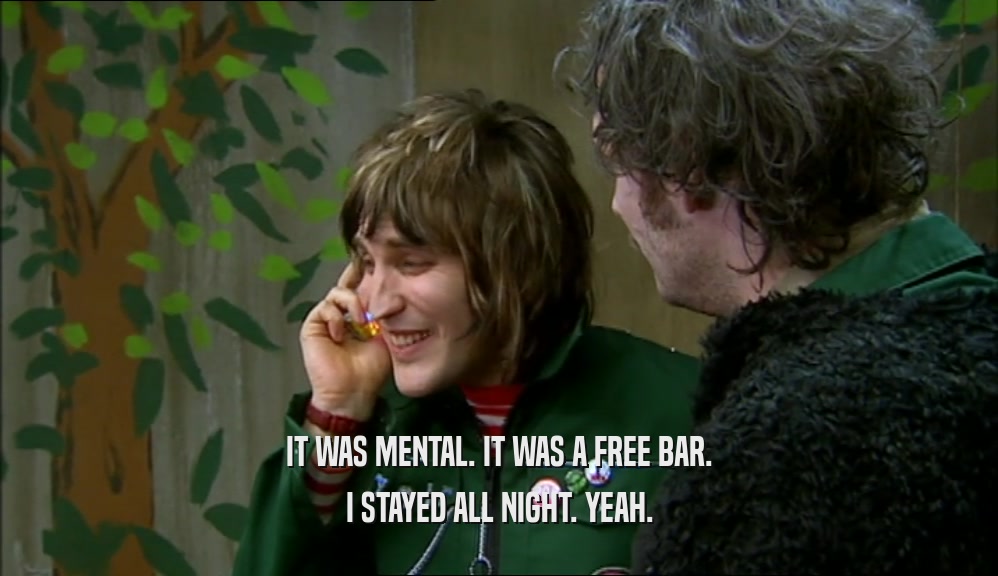 IT WAS MENTAL. IT WAS A FREE BAR. I STAYED ALL NIGHT. YEAH. 