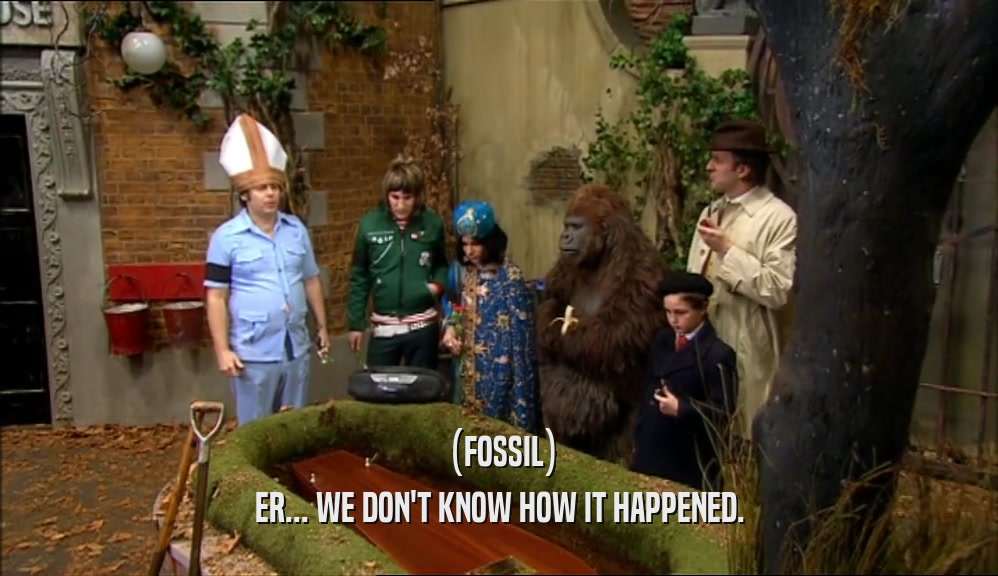 (FOSSIL)
 ER... WE DON'T KNOW HOW IT HAPPENED.
 