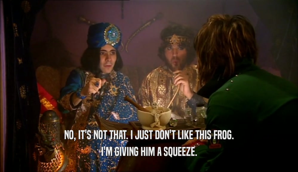 NO, IT'S NOT THAT. I JUST DON'T LIKE THIS FROG. I'M GIVING HIM A SQUEEZE. 
