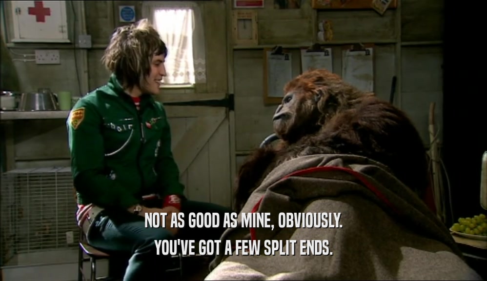 NOT AS GOOD AS MINE, OBVIOUSLY. YOU'VE GOT A FEW SPLIT ENDS. 