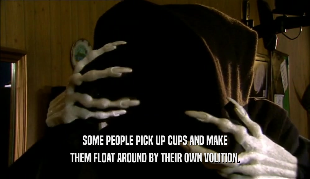 SOME PEOPLE PICK UP CUPS AND MAKE THEM FLOAT AROUND BY THEIR OWN VOLITION. 