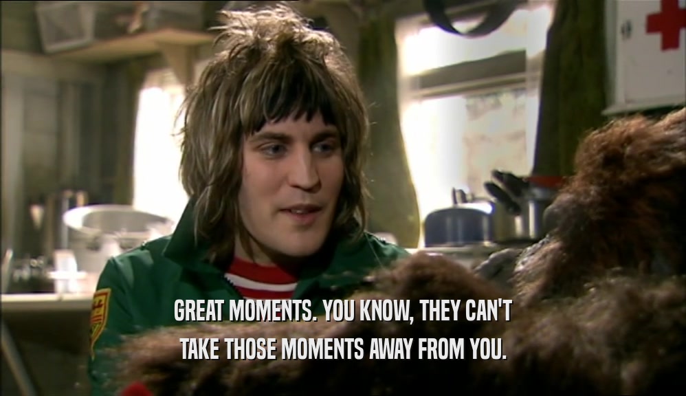 GREAT MOMENTS. YOU KNOW, THEY CAN'T TAKE THOSE MOMENTS AWAY FROM YOU. 